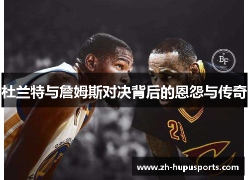 杜兰特与詹姆斯对决背后的恩怨与传奇 杜兰特与詹姆斯对决背后的恩怨与传奇