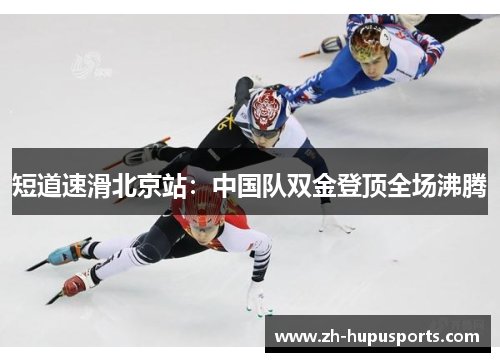 短道速滑北京站:中国队双金登顶全场沸腾 短道速滑北京站:中国队双金登顶全场沸腾