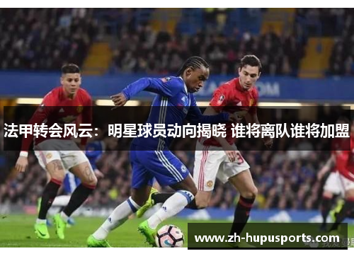 法甲转会风云:明星球员动向揭晓 谁将离队谁将加盟 法甲转会风云:明星球员动向揭晓 谁将离队谁将加盟
