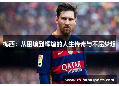 梅西:从困境到辉煌的人生传奇与不屈梦想 梅西:从困境到辉煌的人生传奇与不屈梦想