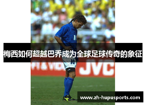 梅西如何超越巴乔成为全球足球传奇的象征 梅西如何超越巴乔成为全球足球传奇的象征