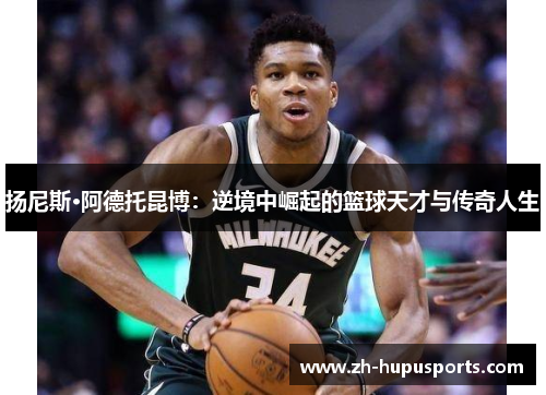 扬尼斯·阿德托昆博:逆境中崛起的篮球天才与传奇人生 扬尼斯·阿德托昆博:逆境中崛起的篮球天才与传奇人生