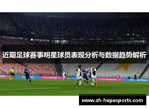 近期足球赛事明星球员表现分析与数据趋势解析 近期足球赛事明星球员表现分析与数据趋势解析