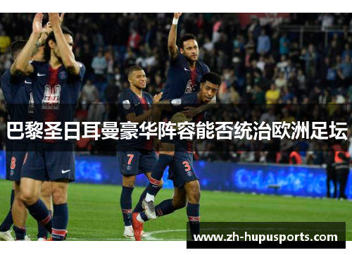 巴黎圣日耳曼豪华阵容能否统治欧洲足坛 巴黎圣日耳曼豪华阵容能否统治欧洲足坛