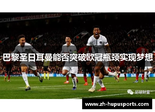 巴黎圣日耳曼能否突破欧冠瓶颈实现梦想 巴黎圣日耳曼能否突破欧冠瓶颈实现梦想