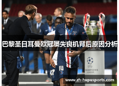 巴黎圣日耳曼欧冠屡失良机背后原因分析 巴黎圣日耳曼欧冠屡失良机背后原因分析
