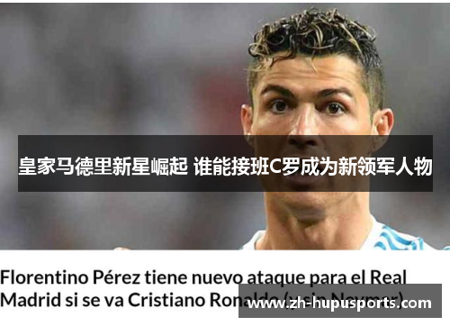 皇家马德里新星崛起 谁能接班C罗成为新领军人物 皇家马德里新星崛起 谁能接班C罗成为新领军人物