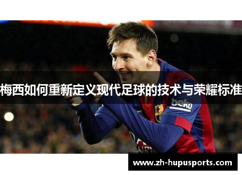 梅西如何重新定义现代足球的技术与荣耀标准 梅西如何重新定义现代足球的技术与荣耀标准