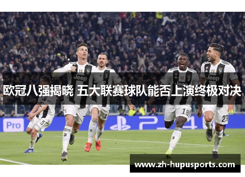 欧冠八强揭晓 五大联赛球队能否上演终极对决 欧冠八强揭晓 五大联赛球队能否上演终极对决
