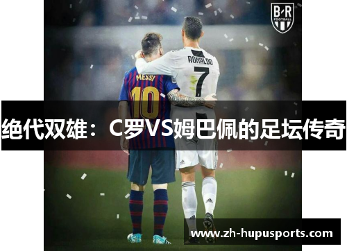 绝代双雄:C罗VS姆巴佩的足坛传奇 绝代双雄:C罗VS姆巴佩的足坛传奇