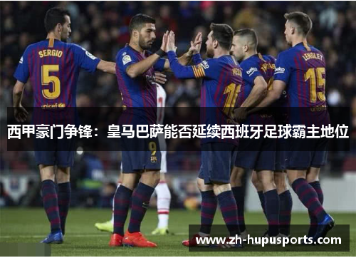 西甲豪门争锋:皇马巴萨能否延续西班牙足球霸主地位 西甲豪门争锋:皇马巴萨能否延续西班牙足球霸主地位