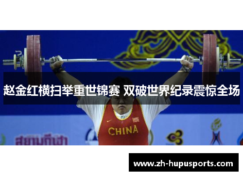 赵金红横扫举重世锦赛 双破世界纪录震惊全场 赵金红横扫举重世锦赛 双破世界纪录震惊全场