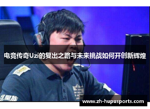 电竞传奇Uzi的复出之路与未来挑战如何开创新辉煌 电竞传奇Uzi的复出之路与未来挑战如何开创新辉煌