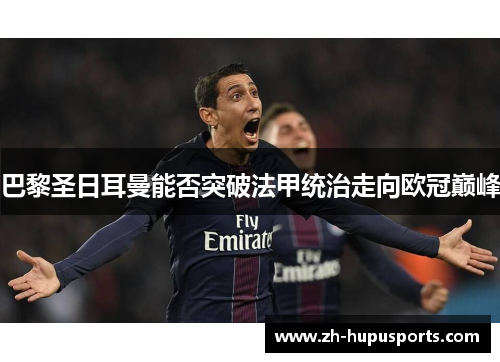 巴黎圣日耳曼能否突破法甲统治走向欧冠巅峰 巴黎圣日耳曼能否突破法甲统治走向欧冠巅峰