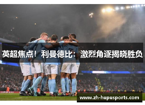 英超焦点!利曼德比:激烈角逐揭晓胜负 英超焦点!利曼德比:激烈角逐揭晓胜负