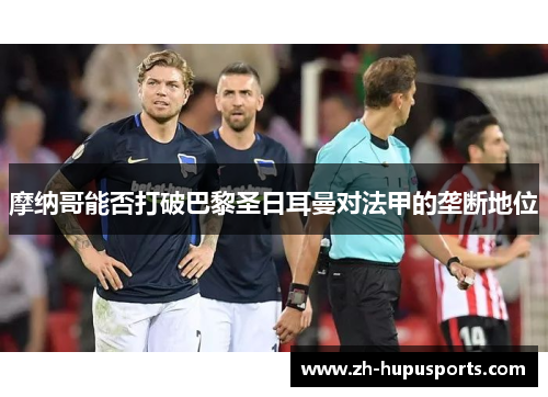 摩纳哥能否打破巴黎圣日耳曼对法甲的垄断地位 摩纳哥能否打破巴黎圣日耳曼对法甲的垄断地位