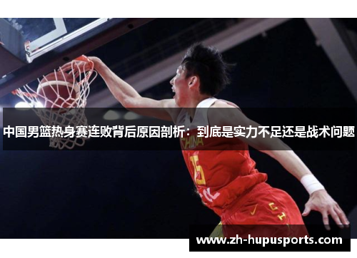 中国男篮热身赛连败背后原因剖析:到底是实力不足还是战术问题 中国男篮热身赛连败背后原因剖析:到底是实力不足还是战术问题