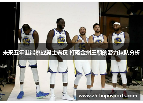 未来五年谁能挑战勇士霸权 打破金州王朝的潜力球队分析 未来五年谁能挑战勇士霸权 打破金州王朝的潜力球队分析