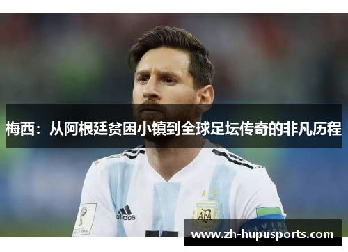 梅西:从阿根廷贫困小镇到全球足坛传奇的非凡历程 梅西:从阿根廷贫困小镇到全球足坛传奇的非凡历程