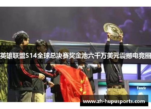 英雄联盟S14全球总决赛奖金池六千万美元震撼电竞圈 英雄联盟S14全球总决赛奖金池六千万美元震撼电竞圈