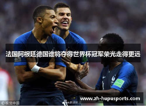 法国阿根廷德国谁将夺得世界杯冠军荣光走得更远 法国阿根廷德国谁将夺得世界杯冠军荣光走得更远