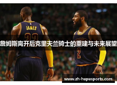 詹姆斯离开后克里夫兰骑士的重建与未来展望 詹姆斯离开后克里夫兰骑士的重建与未来展望
