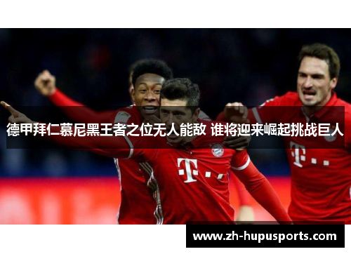 德甲拜仁慕尼黑王者之位无人能敌 谁将迎来崛起挑战巨人 德甲拜仁慕尼黑王者之位无人能敌 谁将迎来崛起挑战巨人