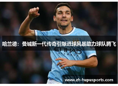 哈兰德:曼城新一代传奇引爆进球风暴助力球队腾飞 哈兰德:曼城新一代传奇引爆进球风暴助力球队腾飞