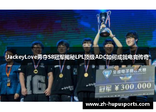 JackeyLove勇夺S8冠军揭秘LPL顶级ADC如何成就电竞传奇 JackeyLove勇夺S8冠军揭秘LPL顶级ADC如何成就电竞传奇