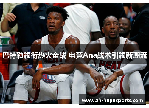 巴特勒领衔热火奋战 电竞Ana战术引领新潮流 巴特勒领衔热火奋战 电竞Ana战术引领新潮流