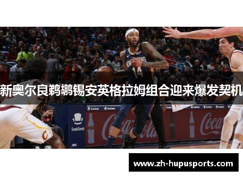 新奥尔良鹈鹕锡安英格拉姆组合迎来爆发契机 新奥尔良鹈鹕锡安英格拉姆组合迎来爆发契机