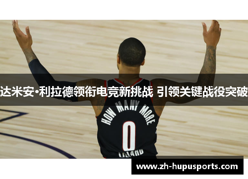 达米安·利拉德领衔电竞新挑战 引领关键战役突破 达米安·利拉德领衔电竞新挑战 引领关键战役突破
