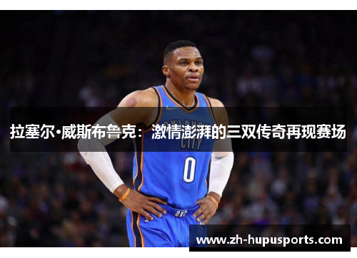 拉塞尔·威斯布鲁克:激情澎湃的三双传奇再现赛场 拉塞尔·威斯布鲁克:激情澎湃的三双传奇再现赛场