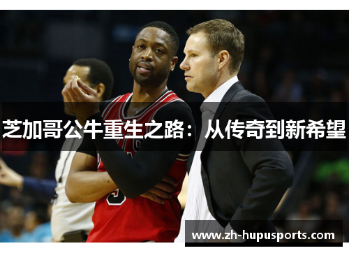芝加哥公牛重生之路:从传奇到新希望 芝加哥公牛重生之路:从传奇到新希望