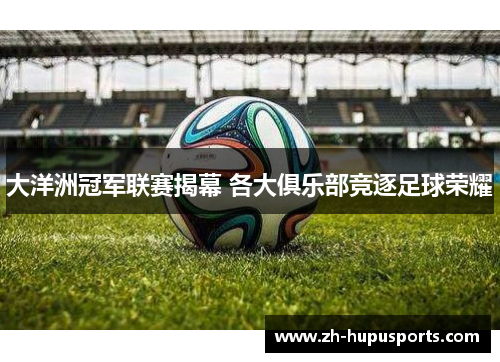 大洋洲冠军联赛揭幕 各大俱乐部竞逐足球荣耀 大洋洲冠军联赛揭幕 各大俱乐部竞逐足球荣耀