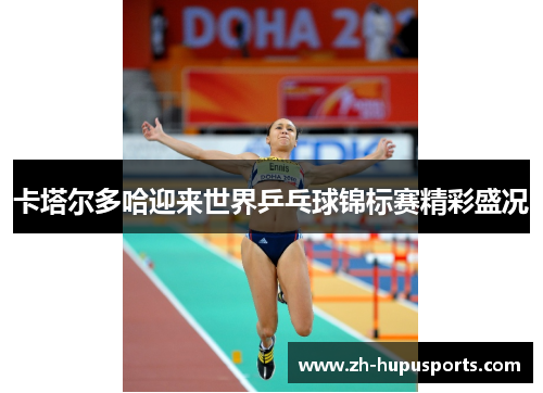 卡塔尔多哈迎来世界乒乓球锦标赛精彩盛况 卡塔尔多哈迎来世界乒乓球锦标赛精彩盛况