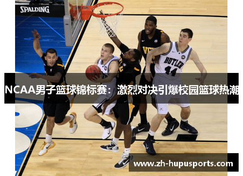 NCAA男子篮球锦标赛:激烈对决引爆校园篮球热潮 NCAA男子篮球锦标赛:激烈对决引爆校园篮球热潮
