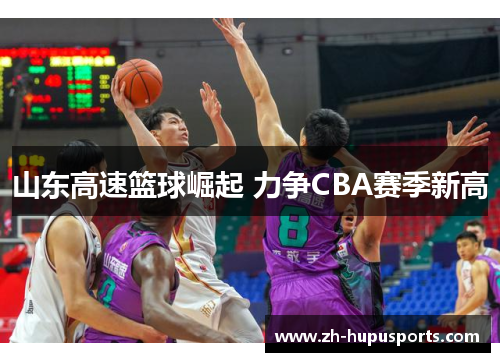 山东高速篮球崛起 力争CBA赛季新高 山东高速篮球崛起 力争CBA赛季新高