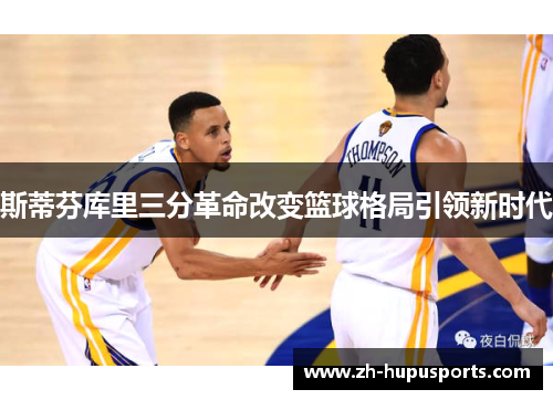 斯蒂芬库里三分革命改变篮球格局引领新时代 斯蒂芬库里三分革命改变篮球格局引领新时代