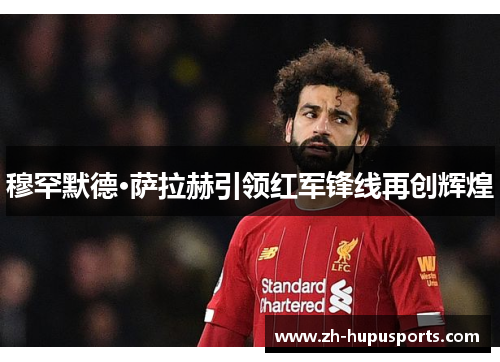穆罕默德·萨拉赫引领红军锋线再创辉煌 穆罕默德·萨拉赫引领红军锋线再创辉煌