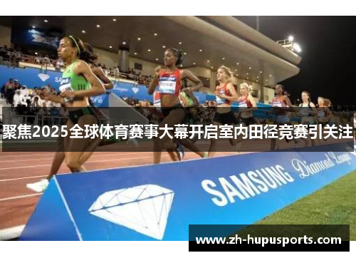 聚焦2025全球体育赛事大幕开启室内田径竞赛引关注 聚焦2025全球体育赛事大幕开启室内田径竞赛引关注