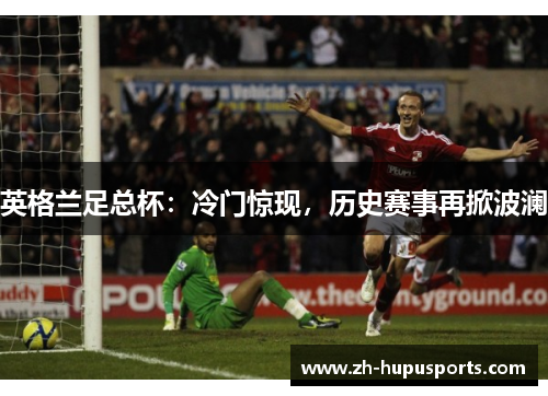 英格兰足总杯:冷门惊现,历史赛事再掀波澜 英格兰足总杯:冷门惊现,历史赛事再掀波澜