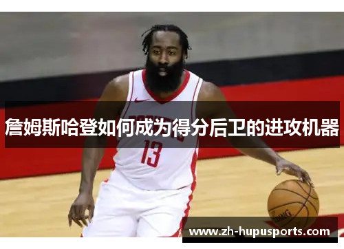 詹姆斯哈登如何成为得分后卫的进攻机器 詹姆斯哈登如何成为得分后卫的进攻机器