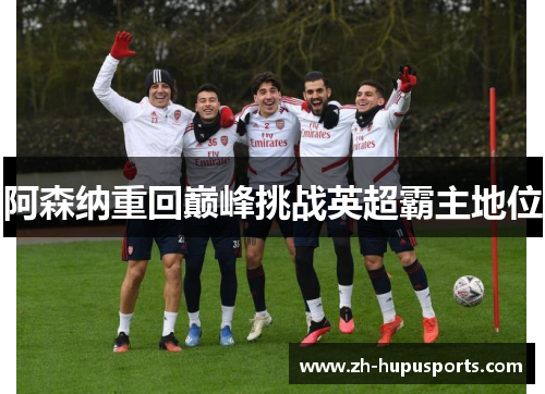 阿森纳重回巅峰挑战英超霸主地位 阿森纳重回巅峰挑战英超霸主地位