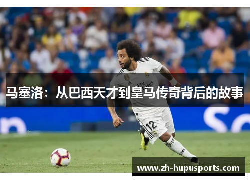 马塞洛:从巴西天才到皇马传奇背后的故事 马塞洛:从巴西天才到皇马传奇背后的故事