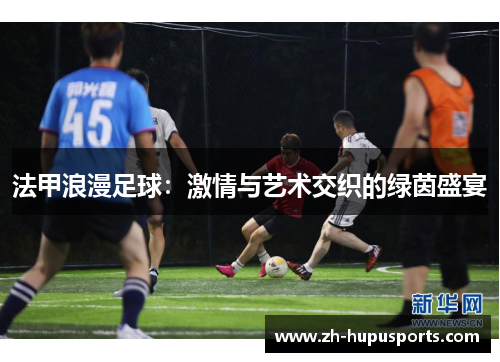 法甲浪漫足球:激情与艺术交织的绿茵盛宴 法甲浪漫足球:激情与艺术交织的绿茵盛宴