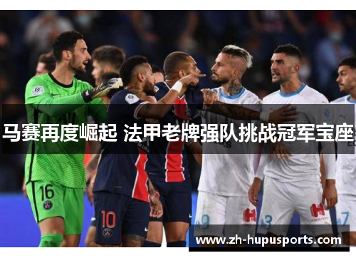 马赛再度崛起 法甲老牌强队挑战冠军宝座