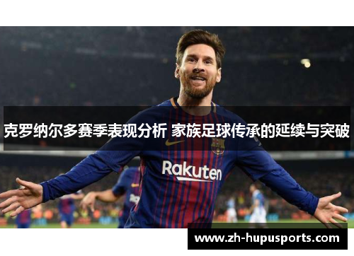 克罗纳尔多赛季表现分析 家族足球传承的延续与突破 克罗纳尔多赛季表现分析 家族足球传承的延续与突破