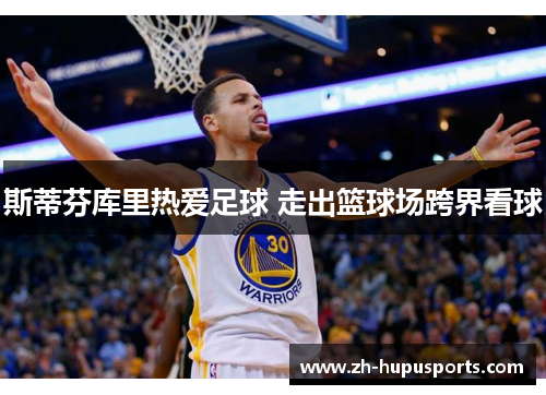 斯蒂芬库里热爱足球 走出篮球场跨界看球 斯蒂芬库里热爱足球 走出篮球场跨界看球