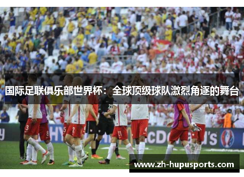 国际足联俱乐部世界杯:全球顶级球队激烈角逐的舞台 国际足联俱乐部世界杯:全球顶级球队激烈角逐的舞台